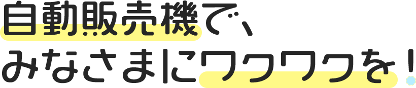 自動販売機で、 みなさまにワクワクを！ のコピー